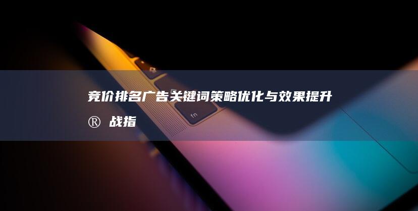 竞价排名广告：关键词策略优化与效果提升实战指南