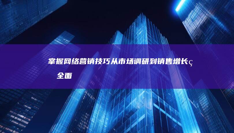 掌握网络营销技巧：从市场调研到销售增长的全面策略