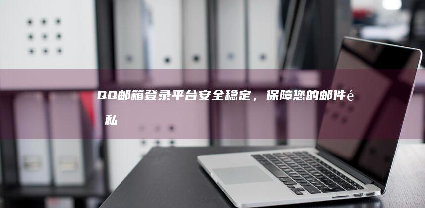 QQ邮箱登录平台：安全稳定，保障您的邮件隐私