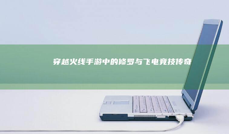 穿越火线：手游中的修罗与飞电竞技传奇