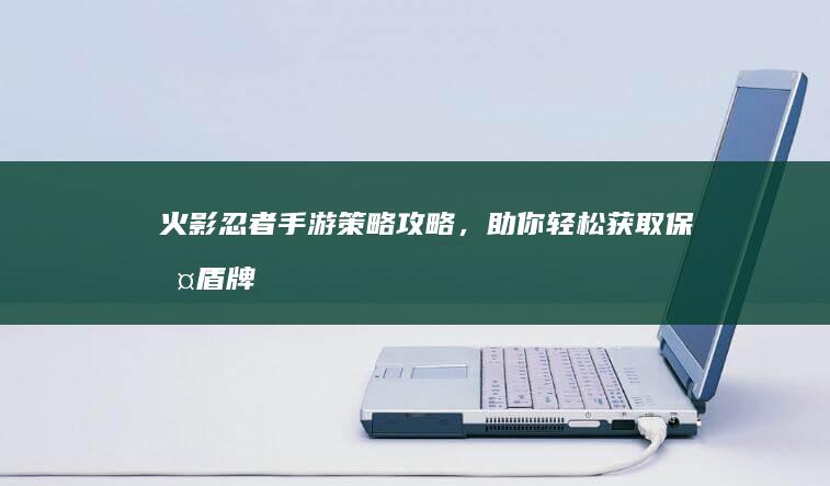 火影忍者手游：策略攻略，助你轻松获取保护盾牌