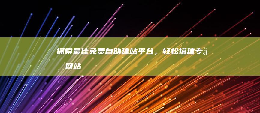 探索最佳免费自助建站平台，轻松搭建专业网站