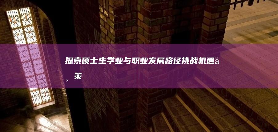 探索硕士生学业与职业发展路径：挑战、机遇与策略